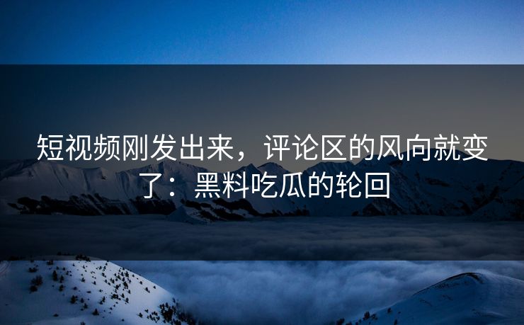 短视频刚发出来，评论区的风向就变了：黑料吃瓜的轮回