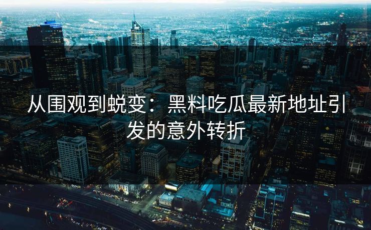 从围观到蜕变：黑料吃瓜最新地址引发的意外转折