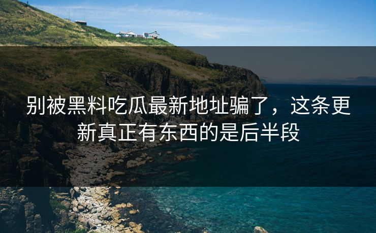 别被黑料吃瓜最新地址骗了，这条更新真正有东西的是后半段