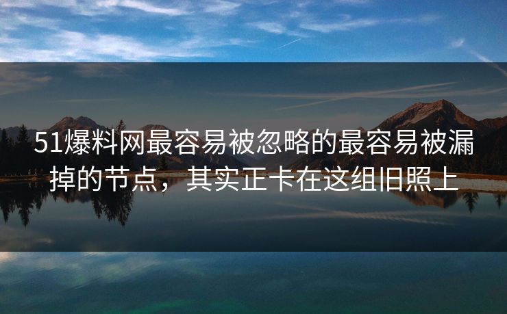 51爆料网最容易被忽略的最容易被漏掉的节点，其实正卡在这组旧照上
