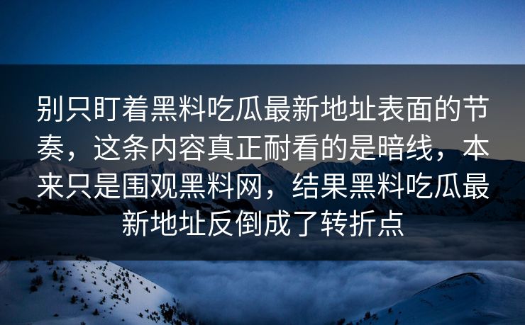 别只盯着黑料吃瓜最新地址表面的节奏，这条内容真正耐看的是暗线，本来只是围观黑料网，结果黑料吃瓜最新地址反倒成了转折点