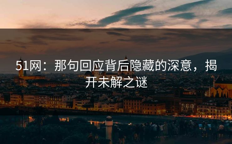 51网：那句回应背后隐藏的深意，揭开未解之谜