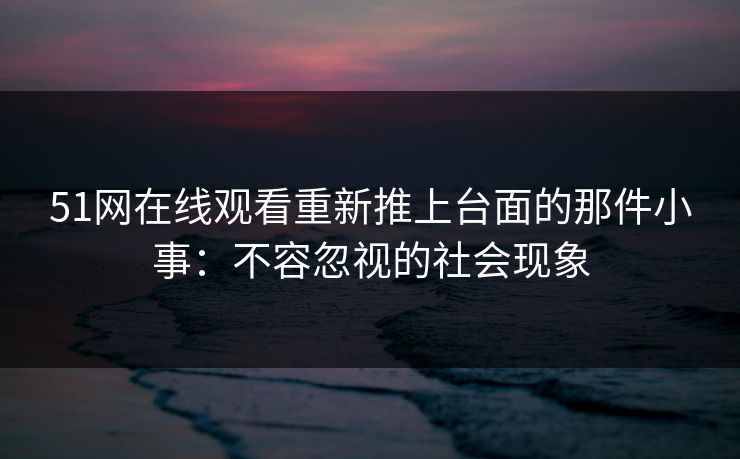 51网在线观看重新推上台面的那件小事：不容忽视的社会现象
