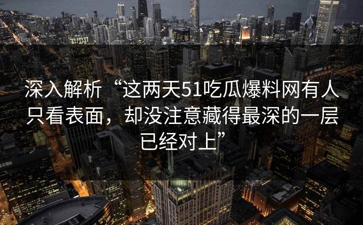 深入解析“这两天51吃瓜爆料网有人只看表面，却没注意藏得最深的一层已经对上”