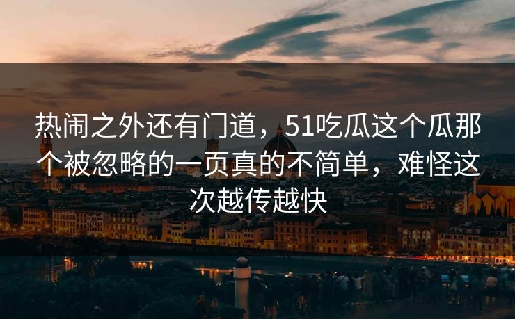 热闹之外还有门道，51吃瓜这个瓜那个被忽略的一页真的不简单，难怪这次越传越快