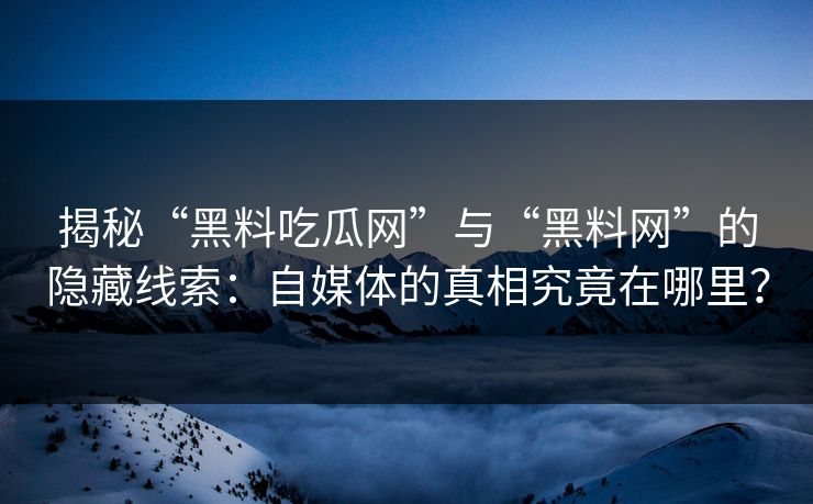 揭秘“黑料吃瓜网”与“黑料网”的隐藏线索：自媒体的真相究竟在哪里？