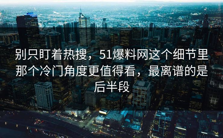 别只盯着热搜，51爆料网这个细节里那个冷门角度更值得看，最离谱的是后半段