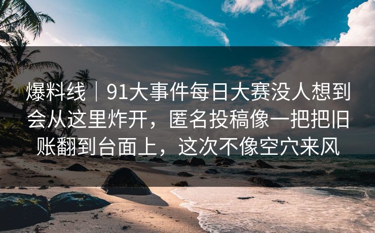 爆料线｜91大事件每日大赛没人想到会从这里炸开，匿名投稿像一把把旧账翻到台面上，这次不像空穴来风
