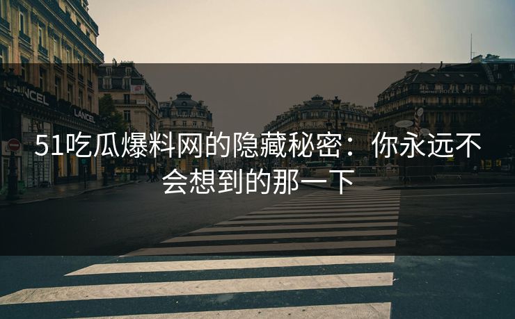 51吃瓜爆料网的隐藏秘密：你永远不会想到的那一下