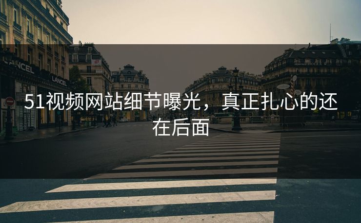 51视频网站细节曝光,真正扎心的还在后面 51视频网站细节曝光,真正扎心的还在后面
