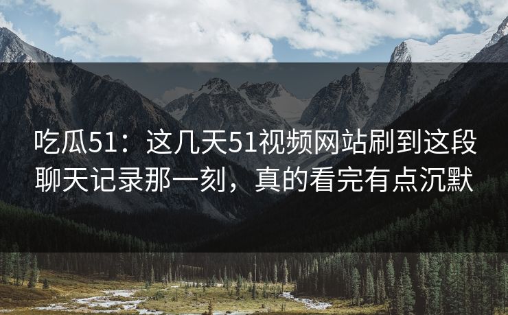 吃瓜51：这几天51视频网站刷到这段聊天记录那一刻，真的看完有点沉默