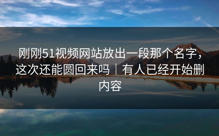 刚刚51视频网站放出一段那个名字,这次还能圆回来吗|有人已经开始删内容 刚刚51视频网站放出一段那个名字,这次还能圆回来吗|有人已经开始删内容