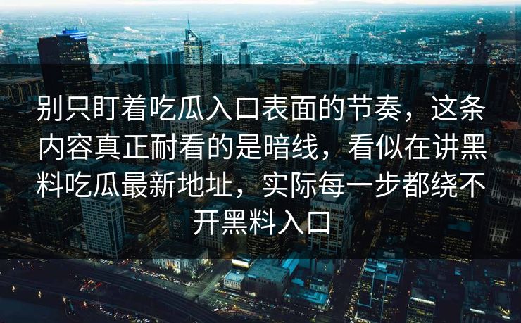 别只盯着吃瓜入口表面的节奏，这条内容真正耐看的是暗线，看似在讲黑料吃瓜最新地址，实际每一步都绕不开黑料入口