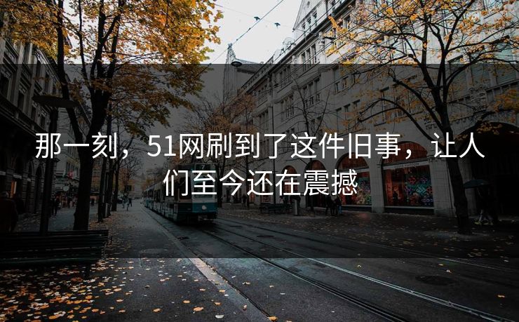 那一刻，51网刷到了这件旧事，让人们至今还在震撼