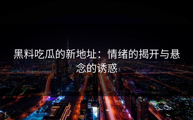 黑料吃瓜的新地址：情绪的揭开与悬念的诱惑