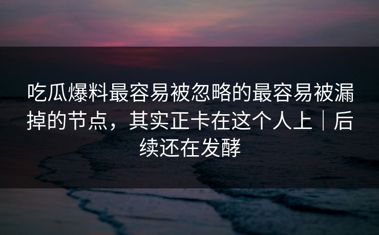吃瓜爆料最容易被忽略的最容易被漏掉的节点,其实正卡在这个人上|后续还在发酵 吃瓜爆料最容易被忽略的最容易被漏掉的节点,其实正卡在这个人上|后续还在发酵