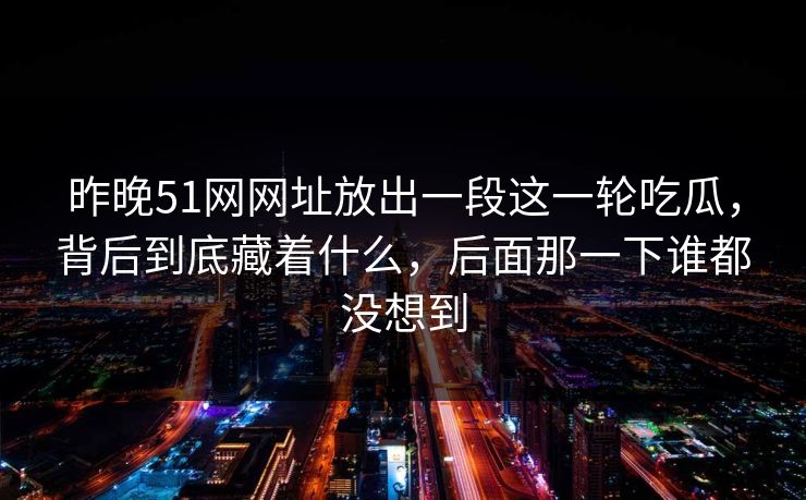 昨晚51网网址放出一段这一轮吃瓜，背后到底藏着什么，后面那一下谁都没想到