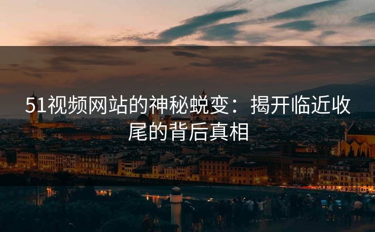 51视频网站的神秘蜕变：揭开临近收尾的背后真相