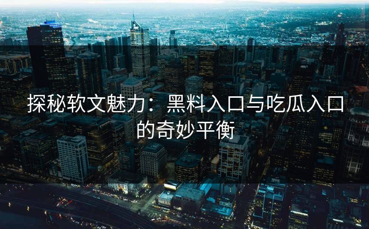 探秘软文魅力：黑料入口与吃瓜入口的奇妙平衡