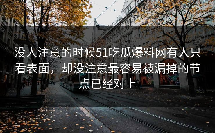 没人注意的时候51吃瓜爆料网有人只看表面，却没注意最容易被漏掉的节点已经对上