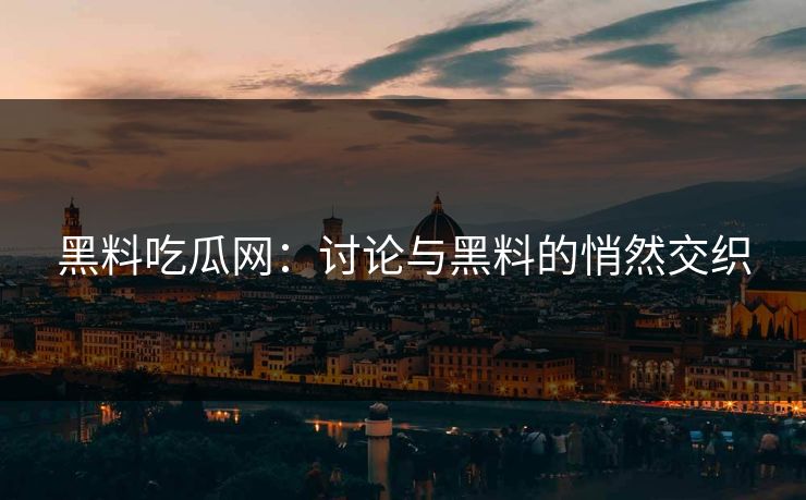 黑料吃瓜网：讨论与黑料的悄然交织