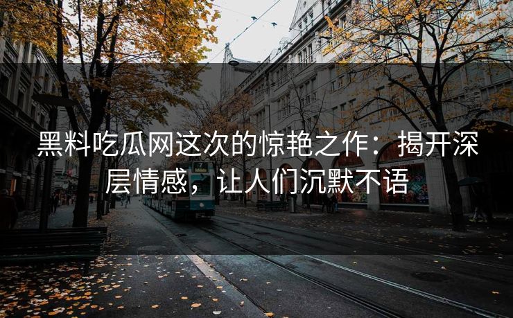黑料吃瓜网这次的惊艳之作：揭开深层情感，让人们沉默不语