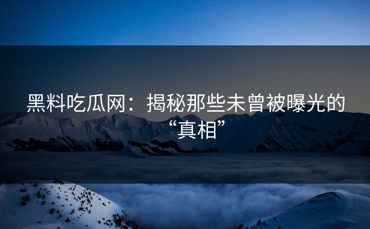 黑料吃瓜网：揭秘那些未曾被曝光的“真相”