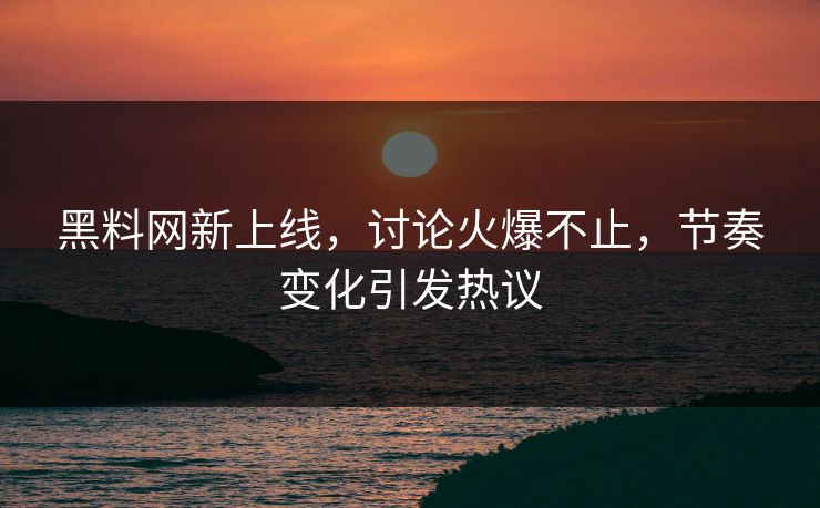 黑料网新上线，讨论火爆不止，节奏变化引发热议