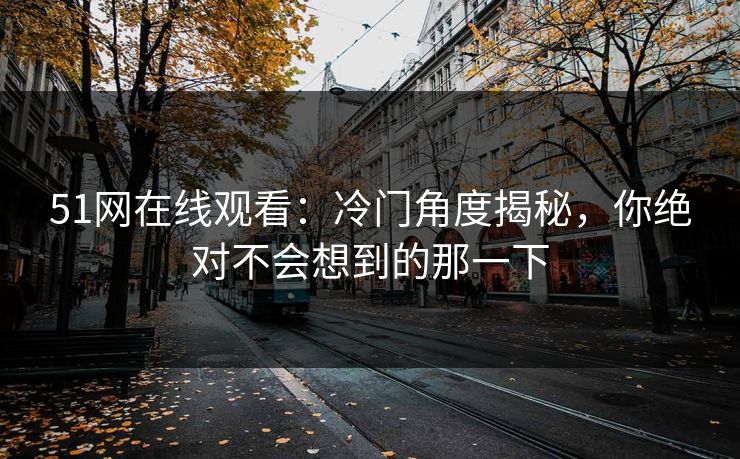 51网在线观看:冷门角度揭秘,你绝对不会想到的那一下 51网在线观看:冷门角度揭秘,你绝对不会想到的那一下