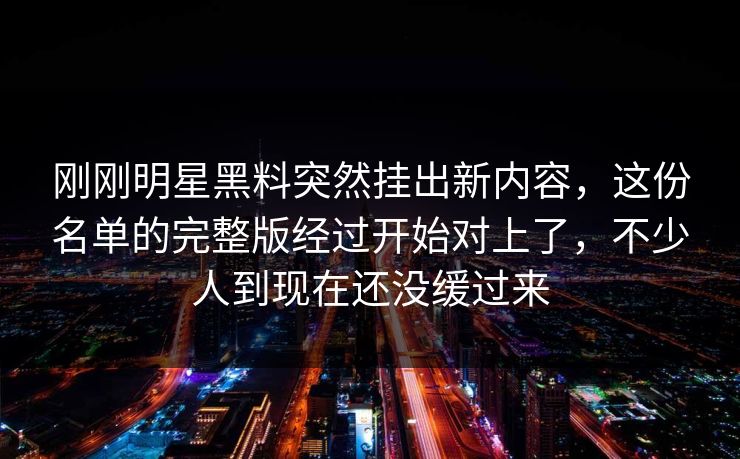 刚刚明星黑料突然挂出新内容，这份名单的完整版经过开始对上了，不少人到现在还没缓过来