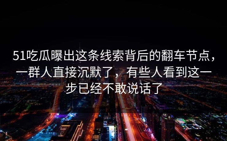 51吃瓜曝出这条线索背后的翻车节点，一群人直接沉默了，有些人看到这一步已经不敢说话了