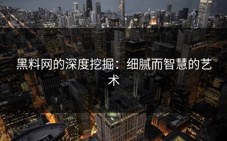 黑料网的深度挖掘：细腻而智慧的艺术