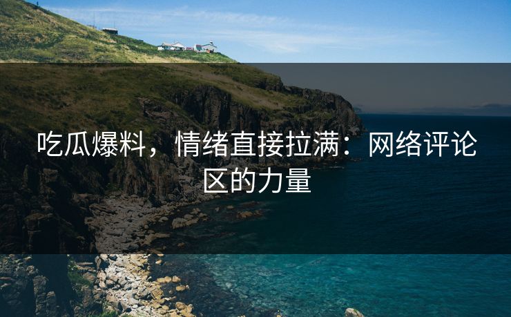吃瓜爆料,情绪直接拉满:网络评论区的力量 吃瓜爆料,情绪直接拉满:网络评论区的力量
