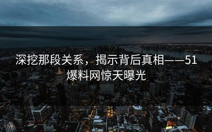 深挖那段关系，揭示背后真相——51爆料网惊天曝光