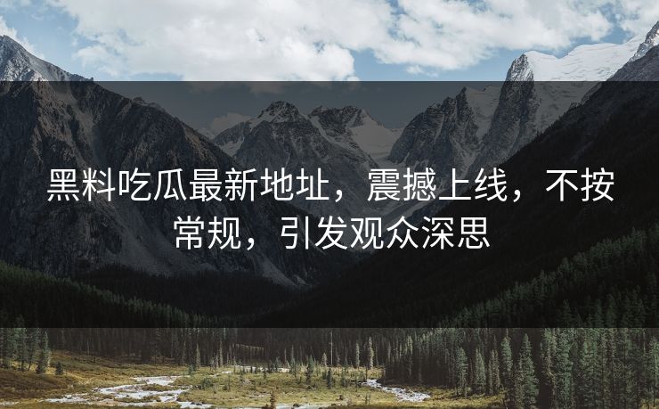 黑料吃瓜最新地址，震撼上线，不按常规，引发观众深思