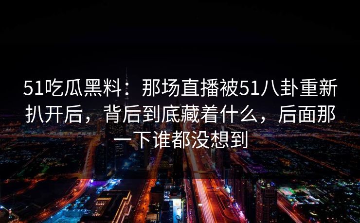 51吃瓜黑料：那场直播被51八卦重新扒开后，背后到底藏着什么，后面那一下谁都没想到