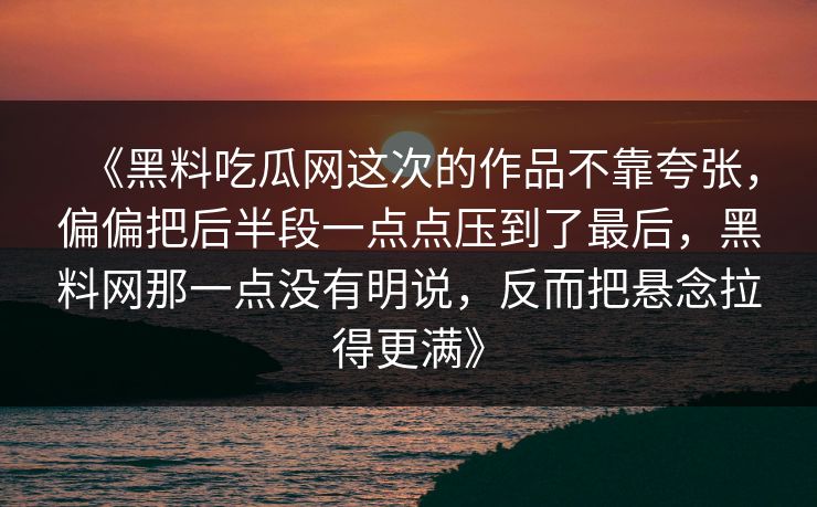 《黑料吃瓜网这次的作品不靠夸张，偏偏把后半段一点点压到了最后，黑料网那一点没有明说，反而把悬念拉得更满》