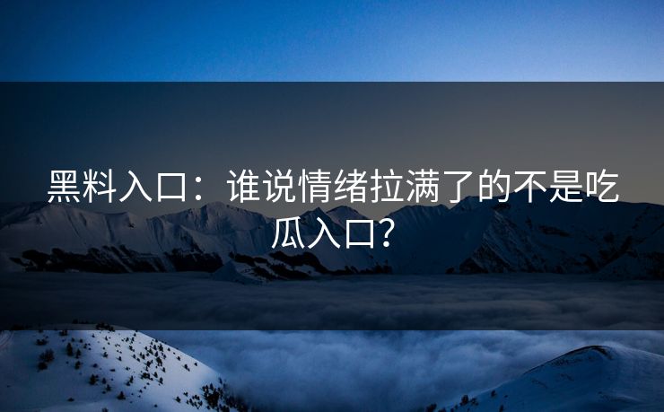 黑料入口:谁说情绪拉满了的不是吃瓜入口? 黑料入口:谁说情绪拉满了的不是吃瓜入口?