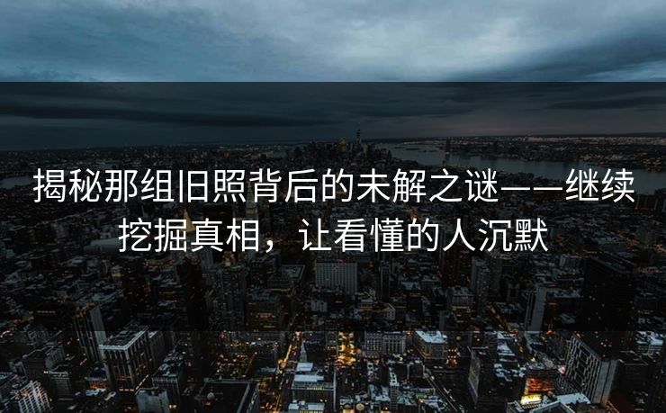 揭秘那组旧照背后的未解之谜——继续挖掘真相，让看懂的人沉默