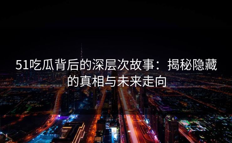 51吃瓜背后的深层次故事：揭秘隐藏的真相与未来走向