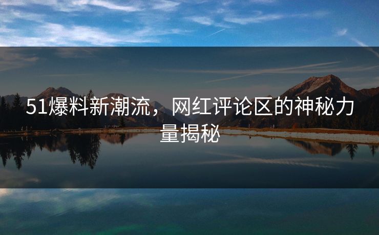 51爆料新潮流,网红评论区的神秘力量揭秘 51爆料新潮流,网红评论区的神秘力量揭秘