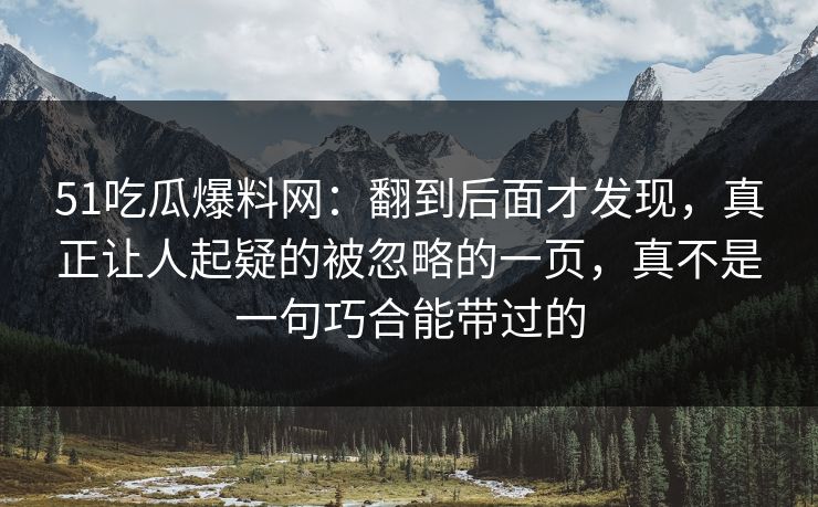 51吃瓜爆料网:翻到后面才发现,真正让人起疑的被忽略的一页,真不是一句巧合能带过的 51吃瓜爆料网:翻到后面才发现,真正让人起疑的被忽略的一页,真不是一句巧合能带过的