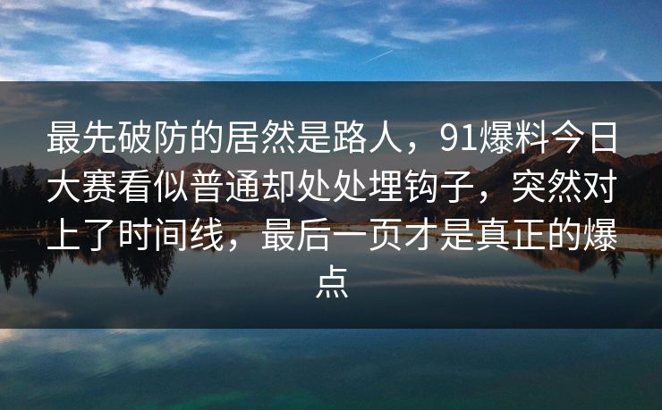 最先破防的居然是路人,91爆料今日大赛看似普通却处处埋钩子,突然对上了时间线,最后一页才是真正的爆点 最先破防的居然是路人,91爆料今日大赛看似普通却处处埋钩子,突然对上了时间线,最后一页才是真正的爆点