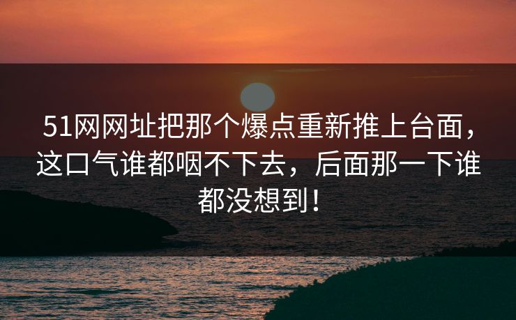 51网网址把那个爆点重新推上台面,这口气谁都咽不下去,后面那一下谁都没想到! 51网网址把那个爆点重新推上台面,这口气谁都咽不下去,后面那一下谁都没想到!