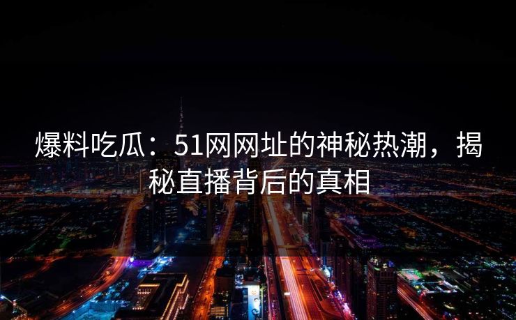 爆料吃瓜:51网网址的神秘热潮,揭秘直播背后的真相 爆料吃瓜:51网网址的神秘热潮,揭秘直播背后的真相