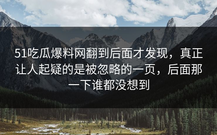 51吃瓜爆料网翻到后面才发现,真正让人起疑的是被忽略的一页,后面那一下谁都没想到 51吃瓜爆料网翻到后面才发现,真正让人起疑的是被忽略的一页,后面那一下谁都没想到