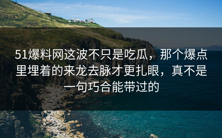 51爆料网这波不只是吃瓜,那个爆点里埋着的来龙去脉才更扎眼,真不是一句巧合能带过的 51爆料网这波不只是吃瓜,那个爆点里埋着的来龙去脉才更扎眼,真不是一句巧合能带过的