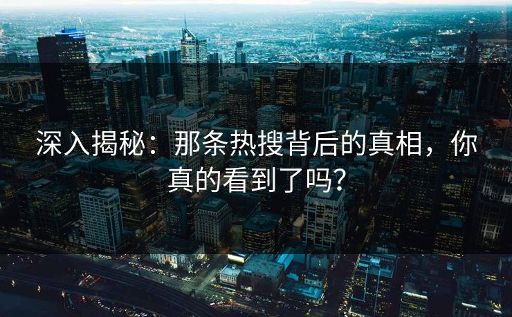 深入揭秘:那条热搜背后的真相,你真的看到了吗? 深入揭秘:那条热搜背后的真相,你真的看到了吗?