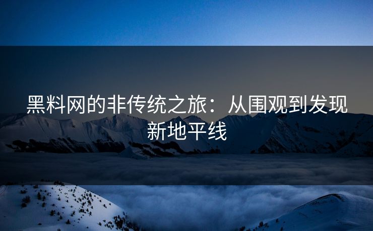 黑料网的非传统之旅：从围观到发现新地平线