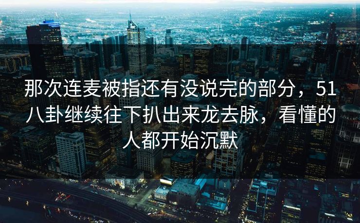 那次连麦被指还有没说完的部分,51八卦继续往下扒出来龙去脉,看懂的人都开始沉默 那次连麦被指还有没说完的部分,51八卦继续往下扒出来龙去脉,看懂的人都开始沉默